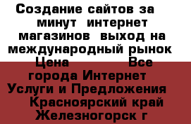 Создание сайтов за 15 минут, интернет магазинов, выход на международный рынок › Цена ­ 15 000 - Все города Интернет » Услуги и Предложения   . Красноярский край,Железногорск г.